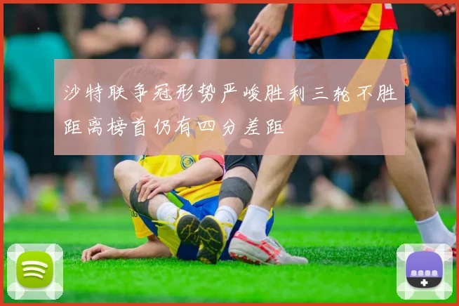 沙特联争冠形势严峻胜利三轮不胜距离榜首仍有四分差距