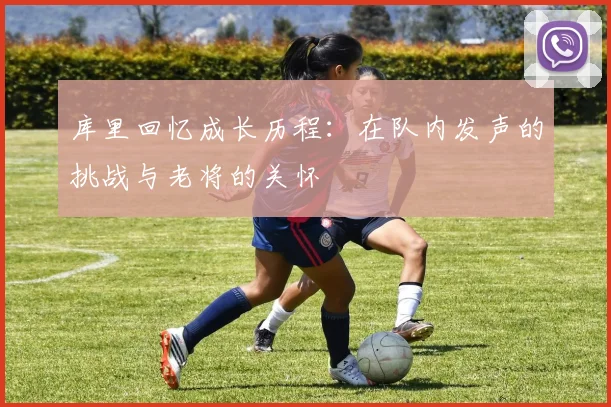 库里回忆成长历程：在队内发声的挑战与老将的关怀