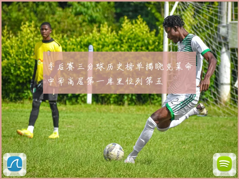 季后赛三分球历史榜单揭晓克莱命中率高居第一库里位列第五