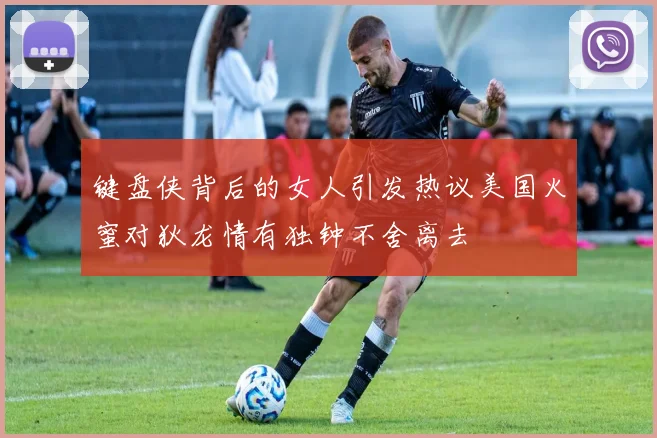 键盘侠背后的女人引发热议美国火蜜对狄龙情有独钟不舍离去