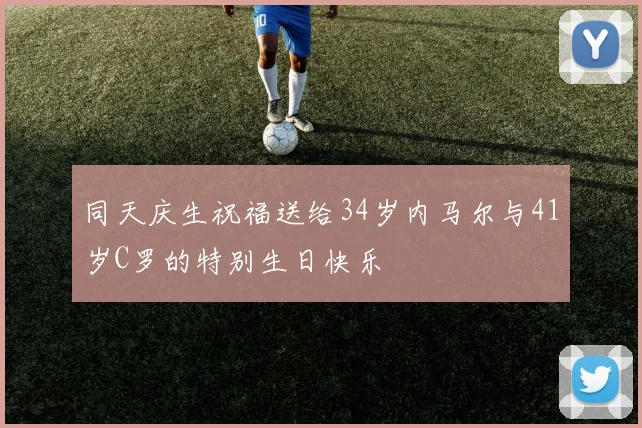 同天庆生祝福送给34岁内马尔与41岁C罗的特别生日快乐