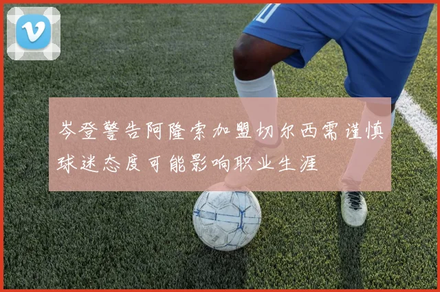 岑登警告阿隆索加盟切尔西需谨慎球迷态度可能影响职业生涯