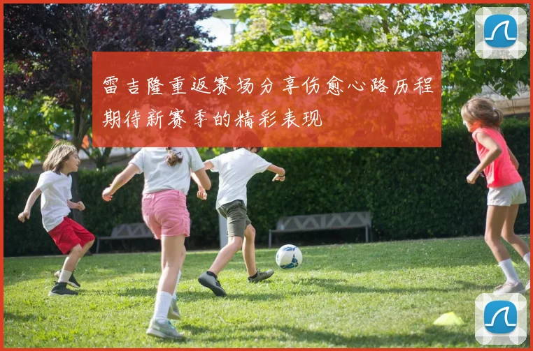 雷吉隆重返赛场分享伤愈心路历程期待新赛季的精彩表现