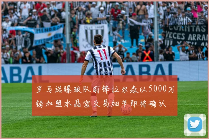 罗马诺曝狼队前锋拉尔森以5000万镑加盟水晶宫交易细节即将确认