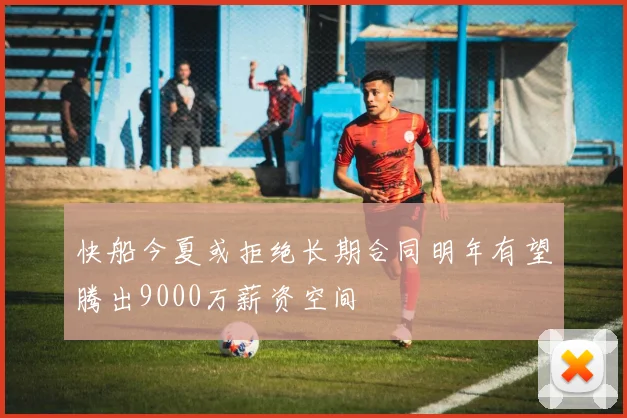 快船今夏或拒绝长期合同明年有望腾出9000万薪资空间