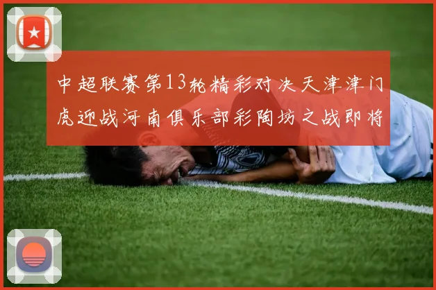 中超联赛第13轮精彩对决天津津门虎迎战河南俱乐部彩陶坊之战即将开启