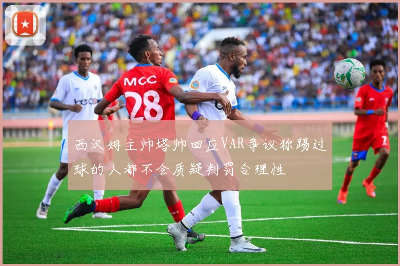 西汉姆主帅塔帅回应VAR争议称踢过球的人都不会质疑判罚合理性