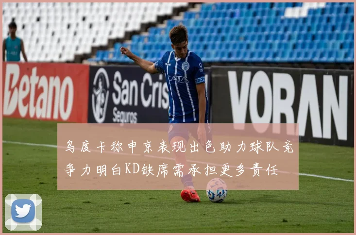 乌度卡称申京表现出色助力球队竞争力明白KD缺席需承担更多责任