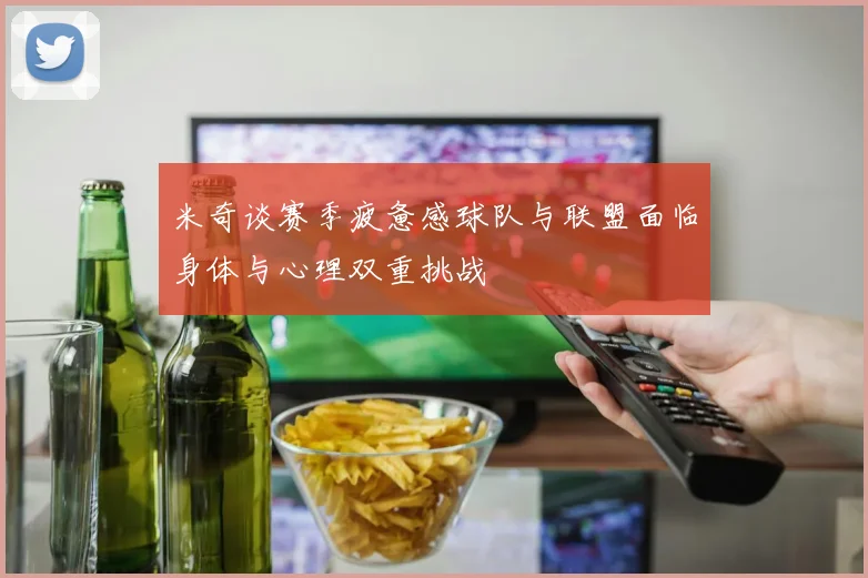 米奇谈赛季疲惫感球队与联盟面临身体与心理双重挑战