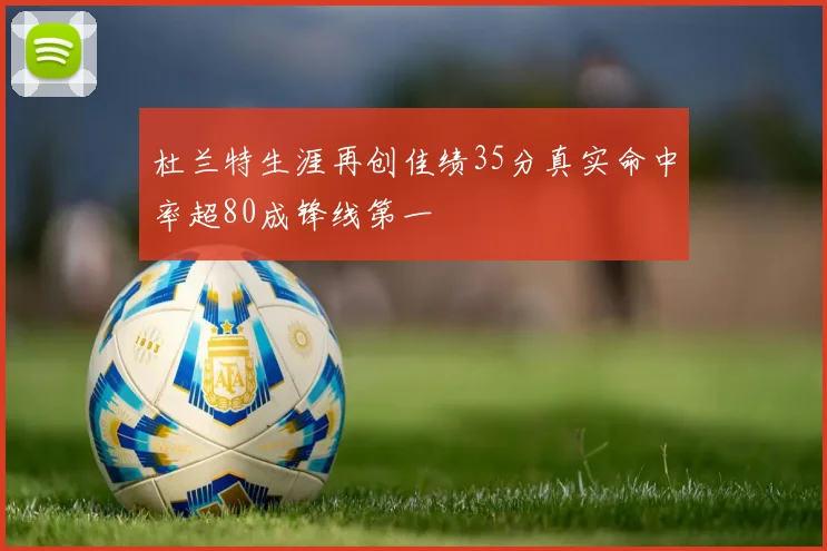 杜兰特生涯再创佳绩35分真实命中率超80成锋线第一