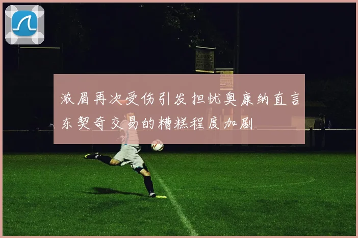 浓眉再次受伤引发担忧奥康纳直言东契奇交易的糟糕程度加剧
