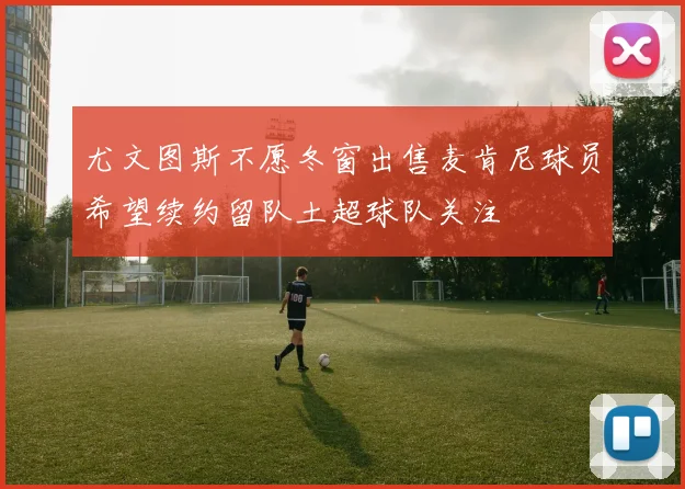 尤文图斯不愿冬窗出售麦肯尼球员希望续约留队土超球队关注