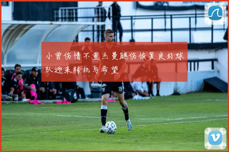 小曾伤情不重杰曼腿伤恢复良好球队迎来转机与希望