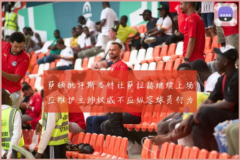 萨顿批评斯洛特让萨拉赫继续上场应维护主帅权威不应纵容球员行为