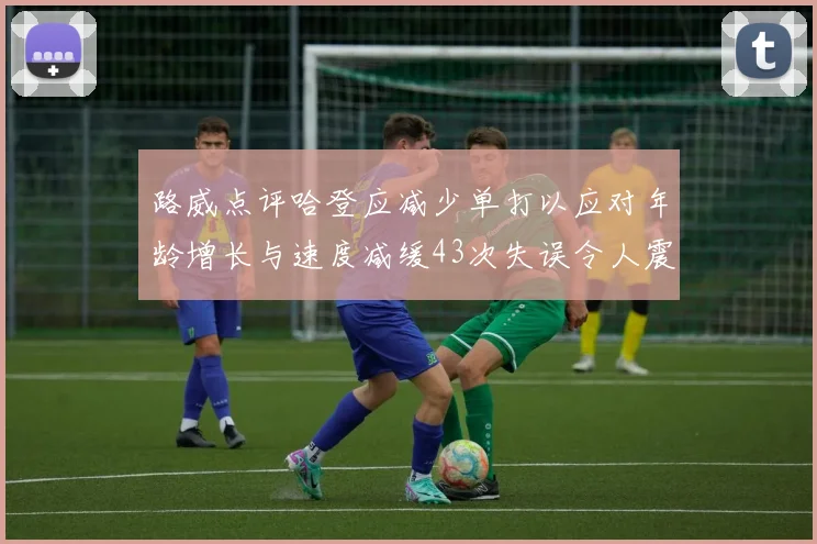 路威点评哈登应减少单打以应对年龄增长与速度减缓43次失误令人震惊