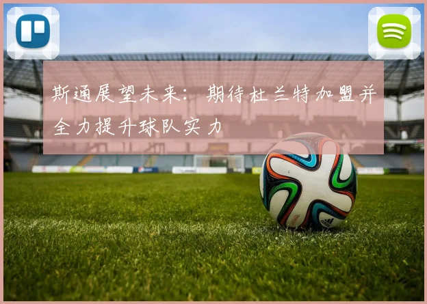 斯通展望未来：期待杜兰特加盟并全力提升球队实力