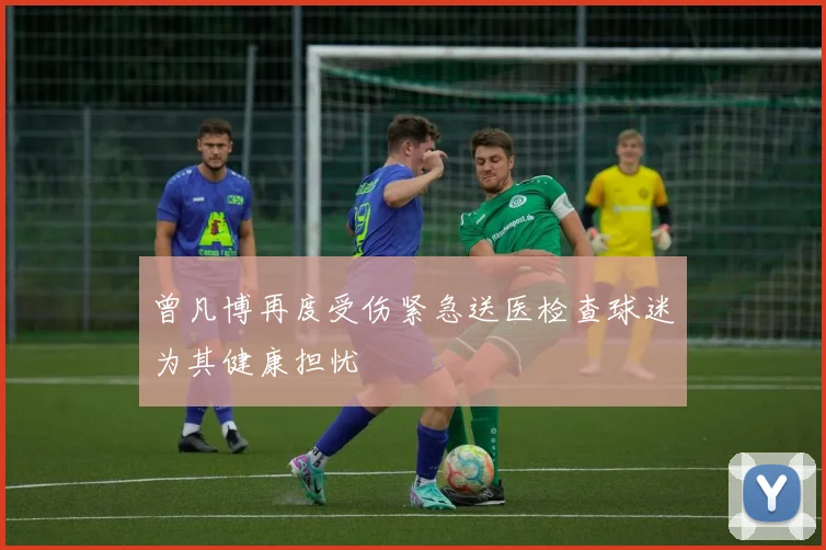 曾凡博再度受伤紧急送医检查球迷为其健康担忧