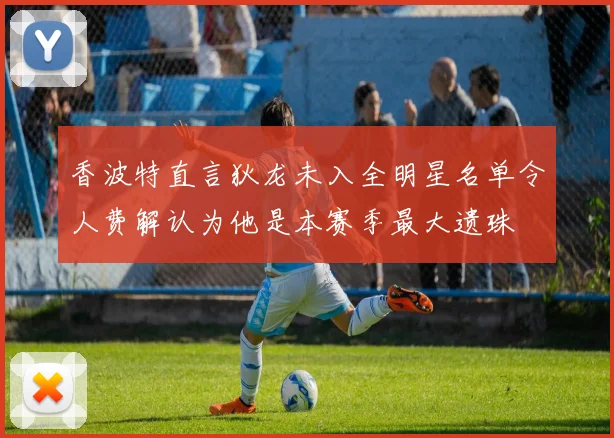 香波特直言狄龙未入全明星名单令人费解认为他是本赛季最大遗珠
